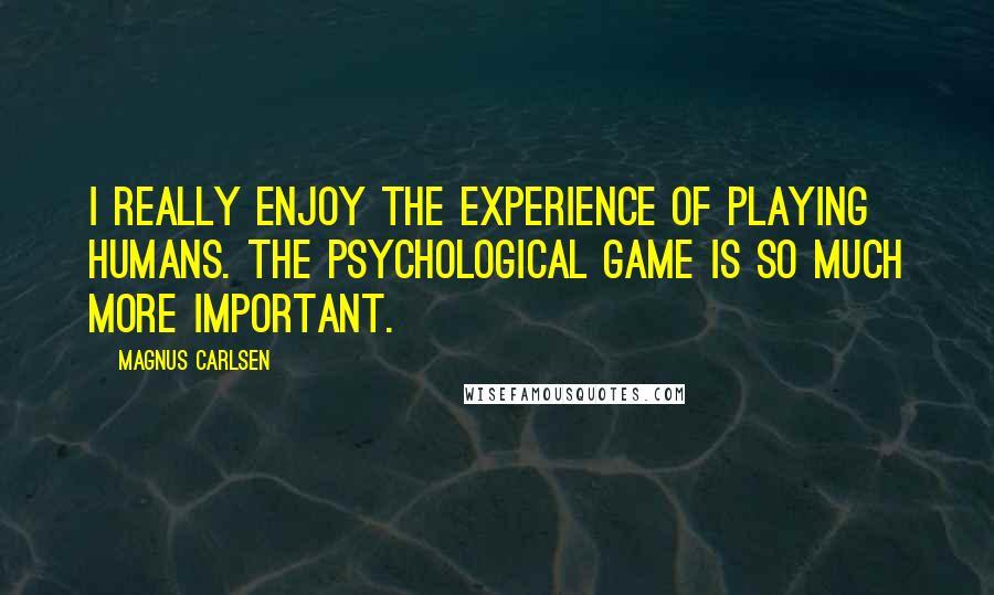 Magnus Carlsen Quotes: I really enjoy the experience of playing humans. The psychological game is so much more important.