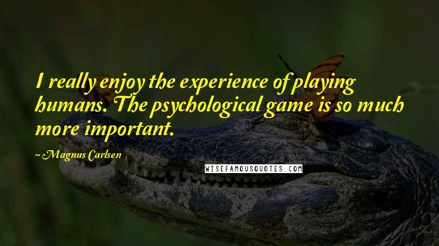 Magnus Carlsen Quotes: I really enjoy the experience of playing humans. The psychological game is so much more important.