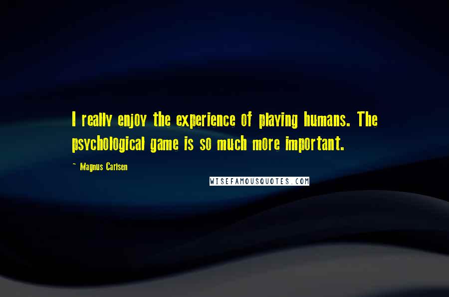 Magnus Carlsen Quotes: I really enjoy the experience of playing humans. The psychological game is so much more important.