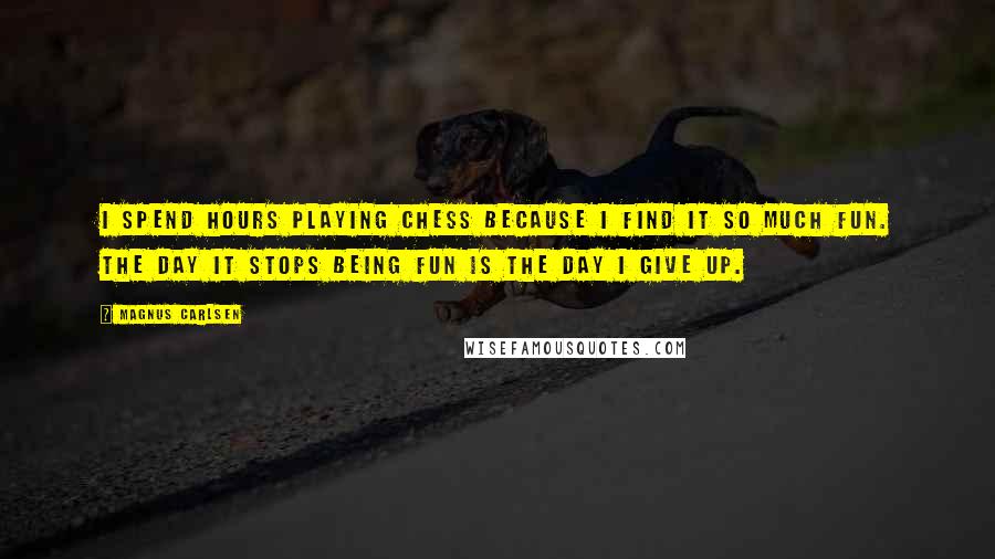 Magnus Carlsen Quotes: I spend hours playing chess because I find it so much fun. The day it stops being fun is the day I give up.