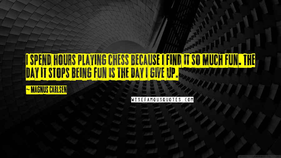 Magnus Carlsen Quotes: I spend hours playing chess because I find it so much fun. The day it stops being fun is the day I give up.