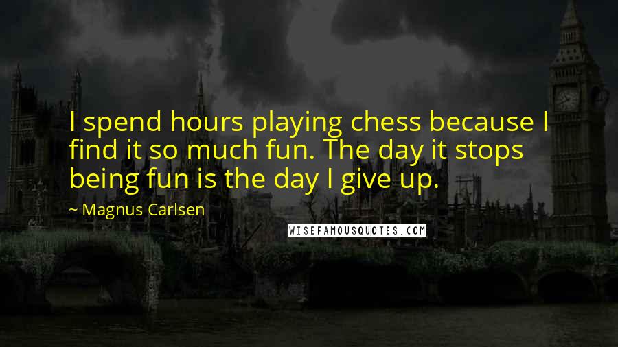 Magnus Carlsen Quotes: I spend hours playing chess because I find it so much fun. The day it stops being fun is the day I give up.