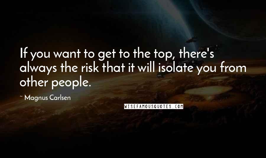 Magnus Carlsen Quotes: If you want to get to the top, there's always the risk that it will isolate you from other people.