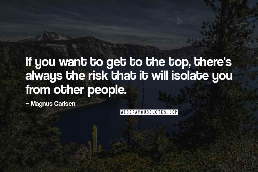 Magnus Carlsen Quotes: If you want to get to the top, there's always the risk that it will isolate you from other people.