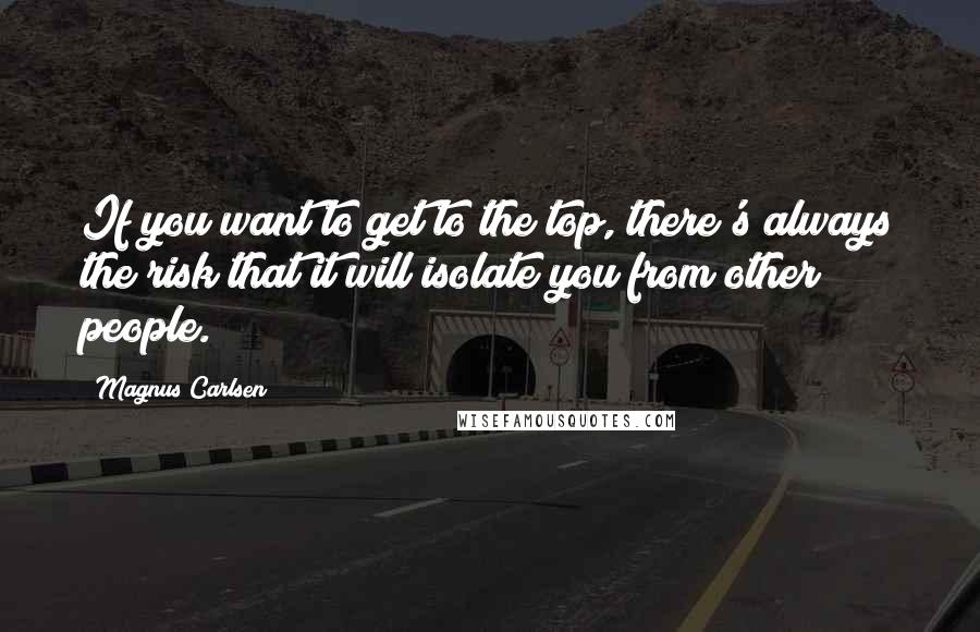 Magnus Carlsen Quotes: If you want to get to the top, there's always the risk that it will isolate you from other people.