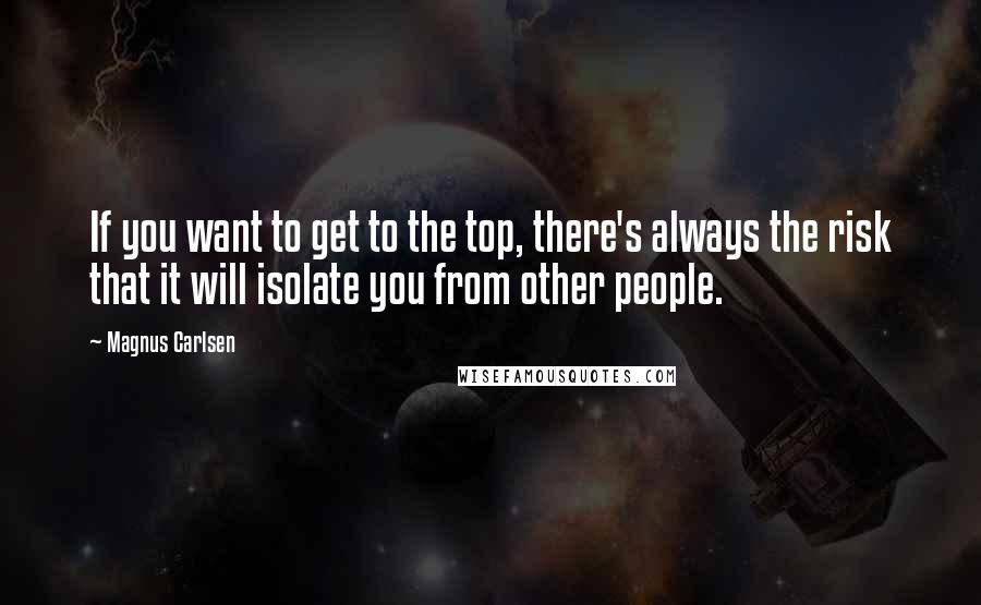 Magnus Carlsen Quotes: If you want to get to the top, there's always the risk that it will isolate you from other people.