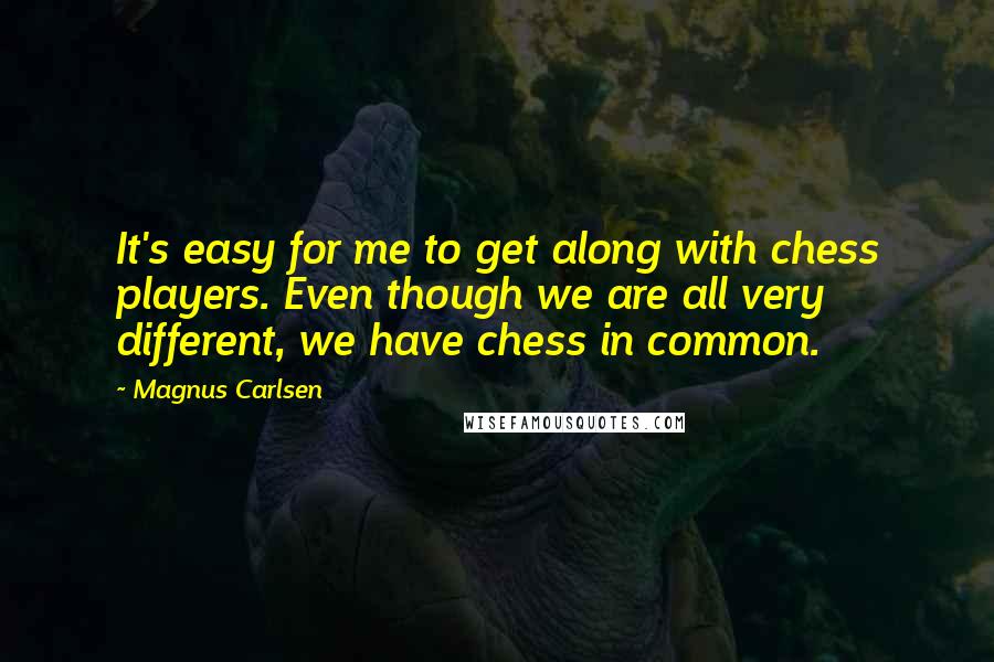 Magnus Carlsen Quotes: It's easy for me to get along with chess players. Even though we are all very different, we have chess in common.