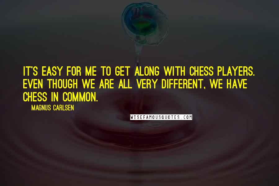 Magnus Carlsen Quotes: It's easy for me to get along with chess players. Even though we are all very different, we have chess in common.