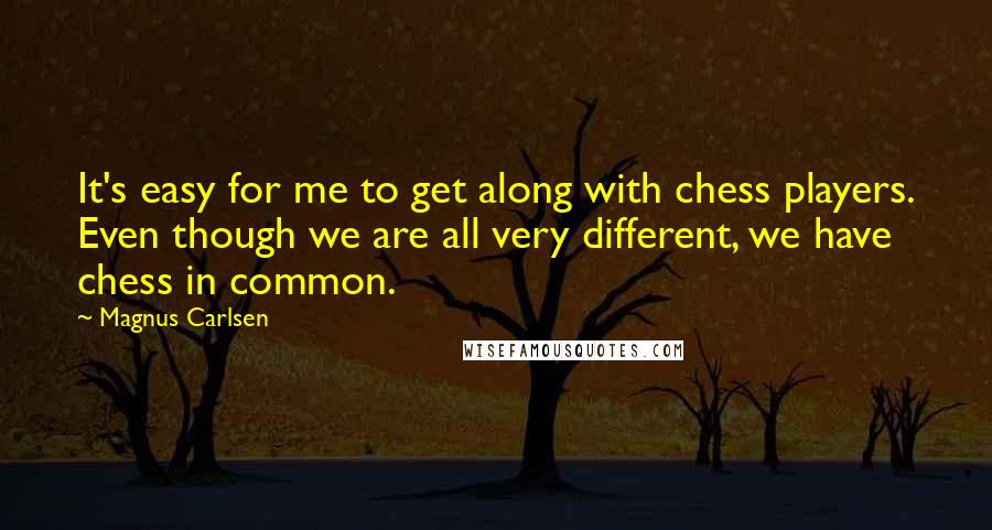 Magnus Carlsen Quotes: It's easy for me to get along with chess players. Even though we are all very different, we have chess in common.