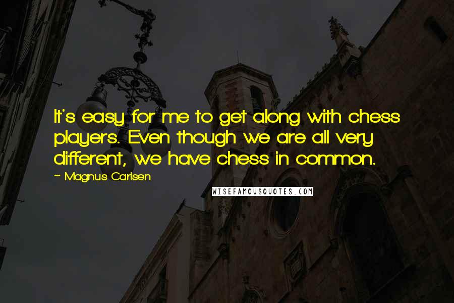 Magnus Carlsen Quotes: It's easy for me to get along with chess players. Even though we are all very different, we have chess in common.