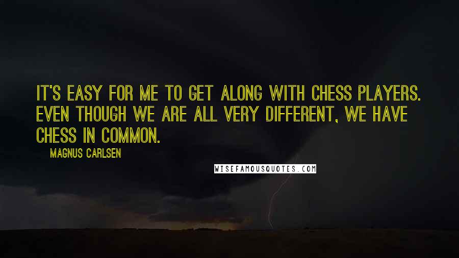 Magnus Carlsen Quotes: It's easy for me to get along with chess players. Even though we are all very different, we have chess in common.