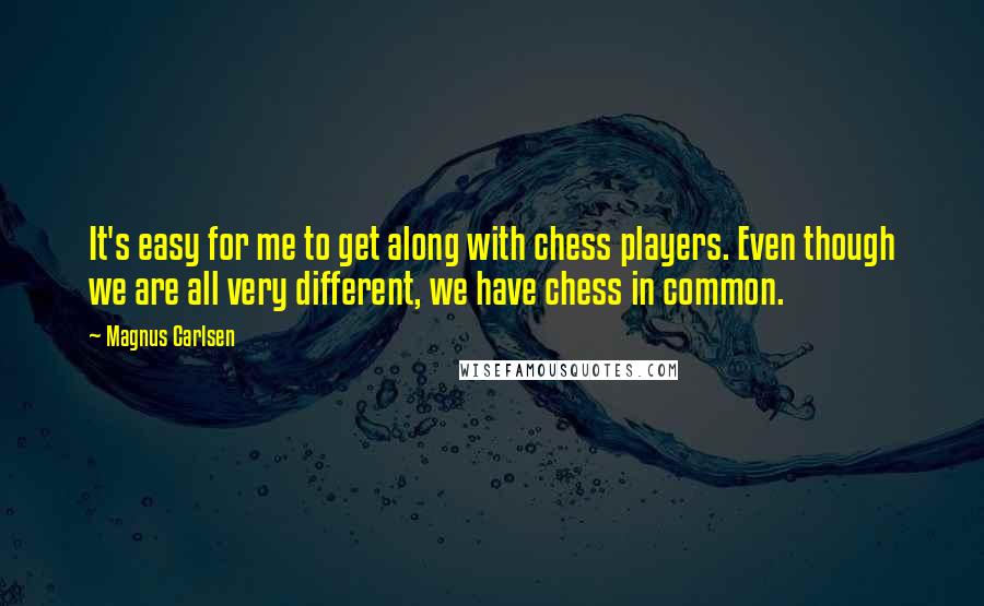 Magnus Carlsen Quotes: It's easy for me to get along with chess players. Even though we are all very different, we have chess in common.