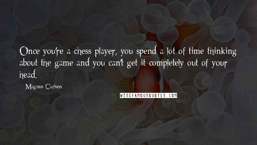 Magnus Carlsen Quotes: Once you're a chess player, you spend a lot of time thinking about the game and you can't get it completely out of your head.