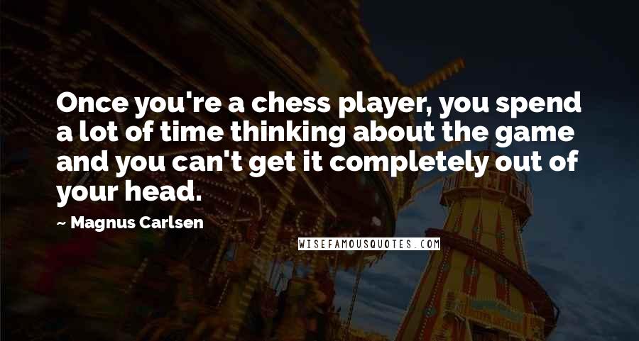 Magnus Carlsen Quotes: Once you're a chess player, you spend a lot of time thinking about the game and you can't get it completely out of your head.