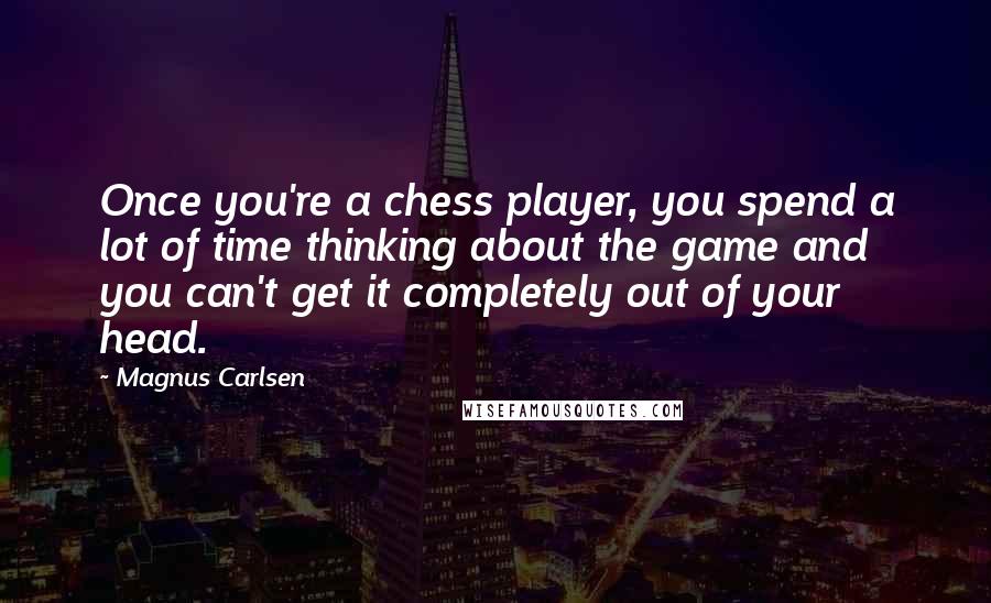 Magnus Carlsen Quotes: Once you're a chess player, you spend a lot of time thinking about the game and you can't get it completely out of your head.