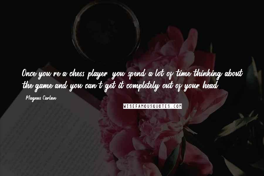 Magnus Carlsen Quotes: Once you're a chess player, you spend a lot of time thinking about the game and you can't get it completely out of your head.