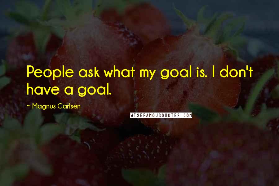 Magnus Carlsen Quotes: People ask what my goal is. I don't have a goal.