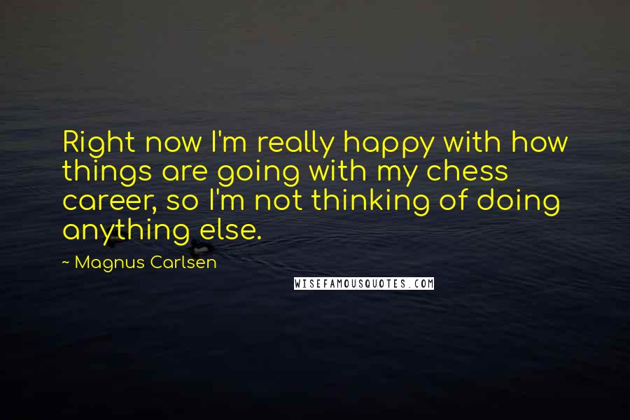 Magnus Carlsen Quotes: Right now I'm really happy with how things are going with my chess career, so I'm not thinking of doing anything else.