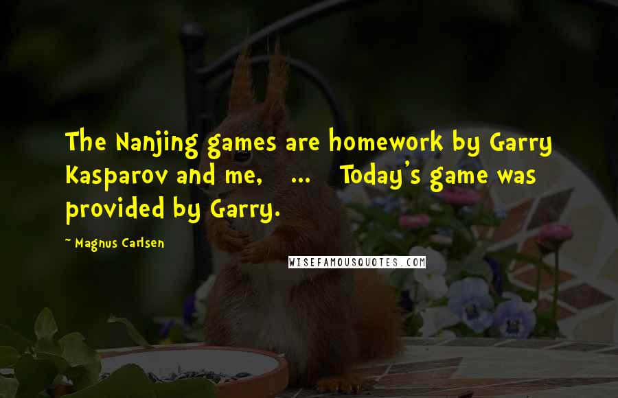 Magnus Carlsen Quotes: The Nanjing games are homework by Garry Kasparov and me, [ ... ] Today's game was provided by Garry.