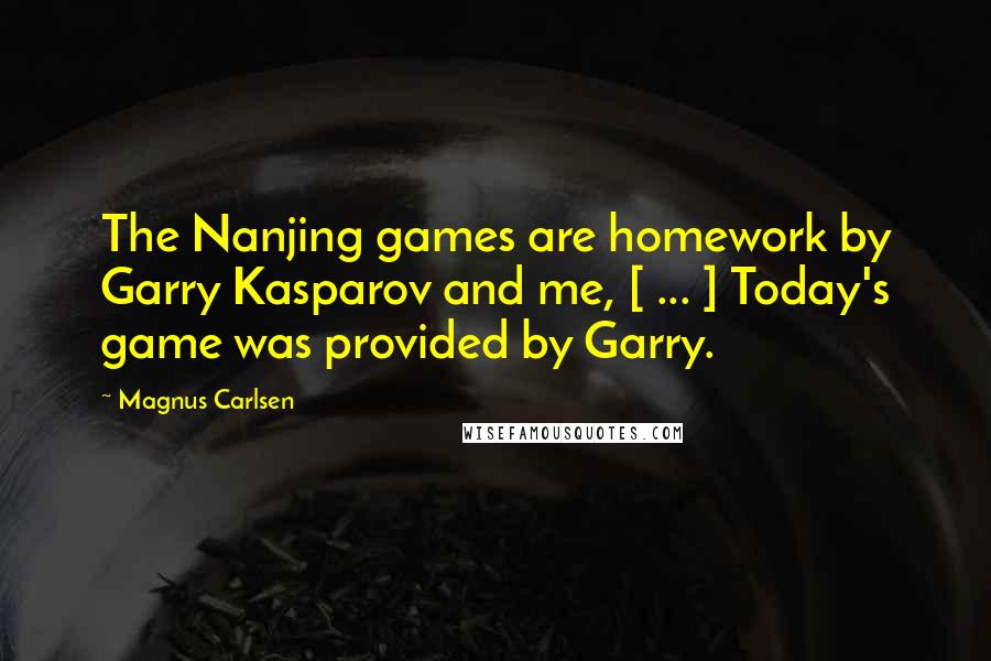 Magnus Carlsen Quotes: The Nanjing games are homework by Garry Kasparov and me, [ ... ] Today's game was provided by Garry.