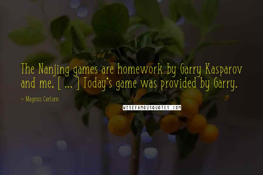 Magnus Carlsen Quotes: The Nanjing games are homework by Garry Kasparov and me, [ ... ] Today's game was provided by Garry.