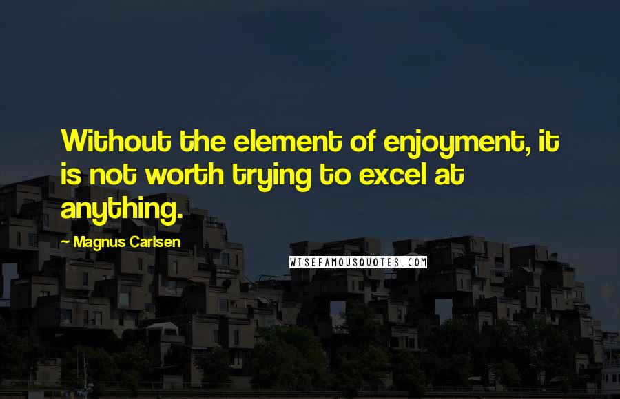 Magnus Carlsen Quotes: Without the element of enjoyment, it is not worth trying to excel at anything.