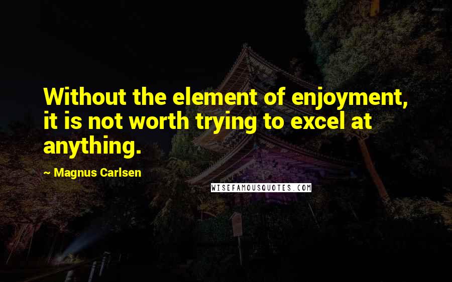 Magnus Carlsen Quotes: Without the element of enjoyment, it is not worth trying to excel at anything.