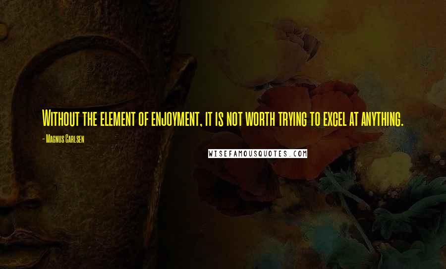 Magnus Carlsen Quotes: Without the element of enjoyment, it is not worth trying to excel at anything.