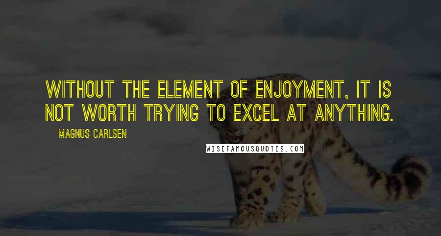 Magnus Carlsen Quotes: Without the element of enjoyment, it is not worth trying to excel at anything.