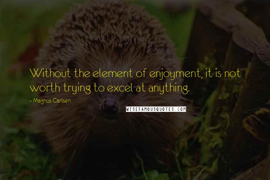 Magnus Carlsen Quotes: Without the element of enjoyment, it is not worth trying to excel at anything.