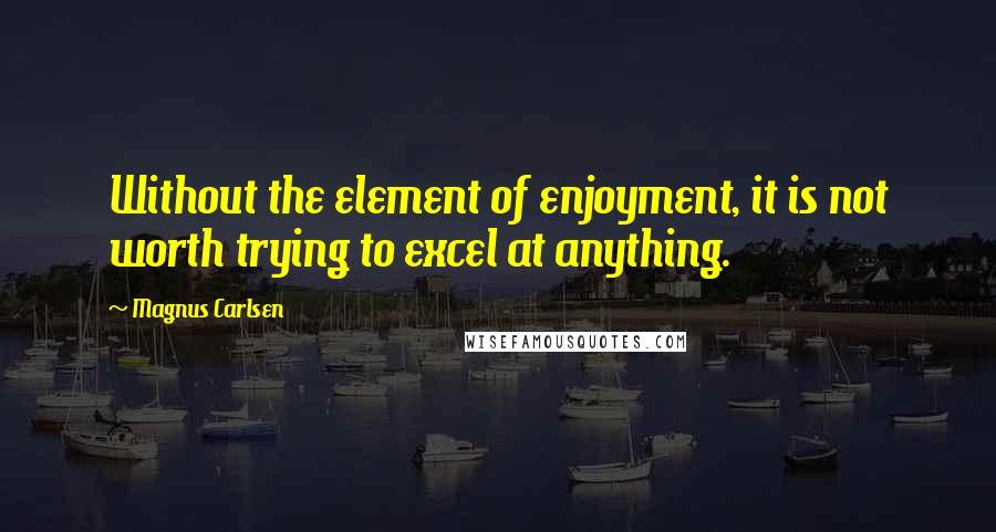 Magnus Carlsen Quotes: Without the element of enjoyment, it is not worth trying to excel at anything.