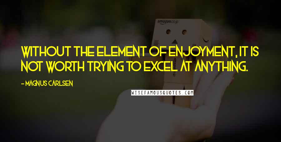 Magnus Carlsen Quotes: Without the element of enjoyment, it is not worth trying to excel at anything.