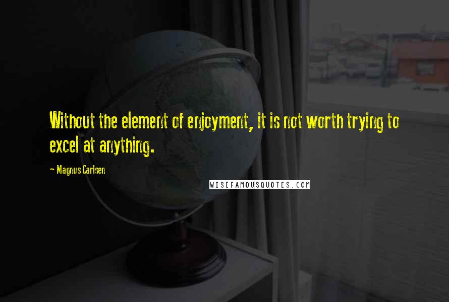 Magnus Carlsen Quotes: Without the element of enjoyment, it is not worth trying to excel at anything.