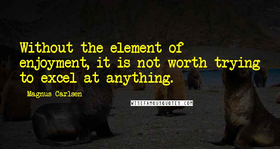 Magnus Carlsen Quotes: Without the element of enjoyment, it is not worth trying to excel at anything.
