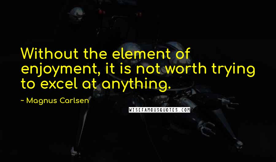 Magnus Carlsen Quotes: Without the element of enjoyment, it is not worth trying to excel at anything.