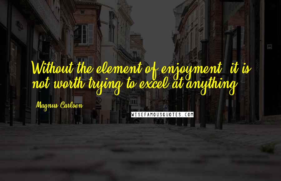 Magnus Carlsen Quotes: Without the element of enjoyment, it is not worth trying to excel at anything.