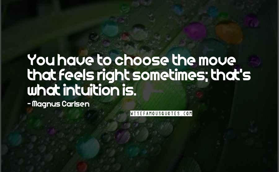 Magnus Carlsen Quotes: You have to choose the move that feels right sometimes; that's what intuition is.