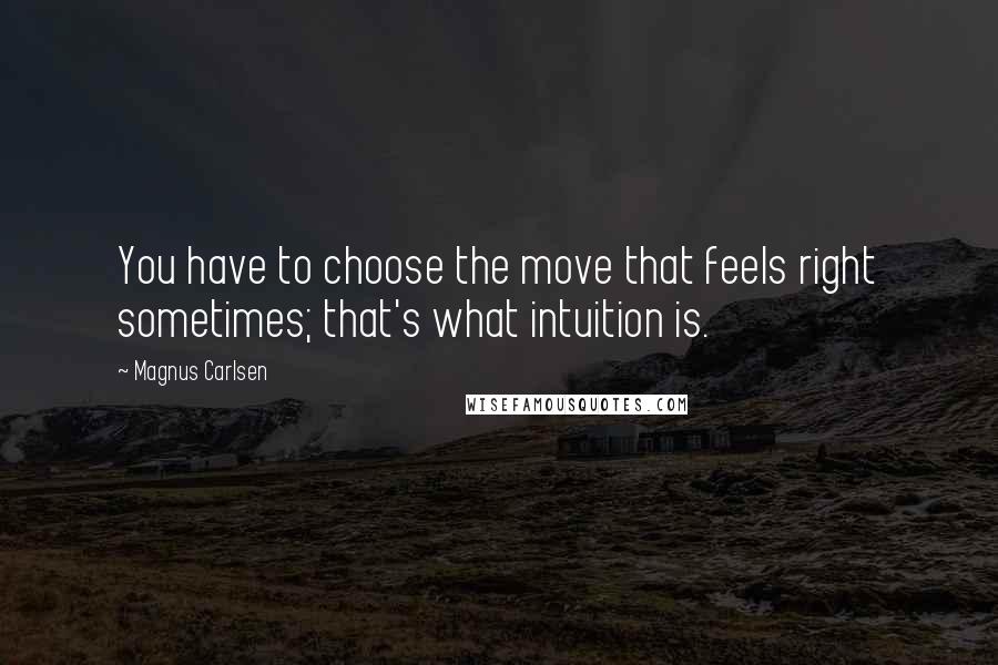 Magnus Carlsen Quotes: You have to choose the move that feels right sometimes; that's what intuition is.