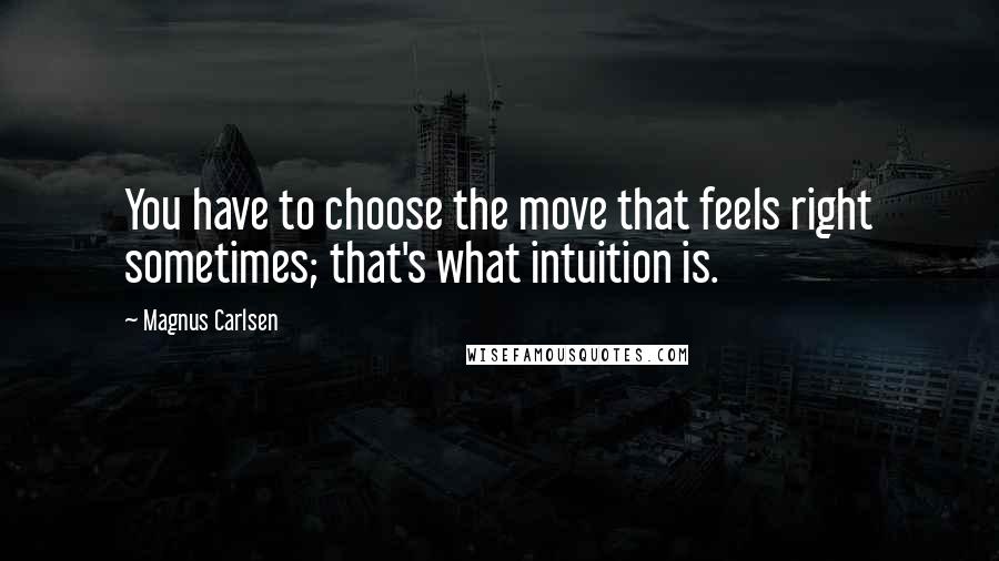 Magnus Carlsen Quotes: You have to choose the move that feels right sometimes; that's what intuition is.