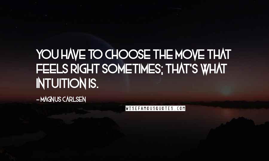 Magnus Carlsen Quotes: You have to choose the move that feels right sometimes; that's what intuition is.