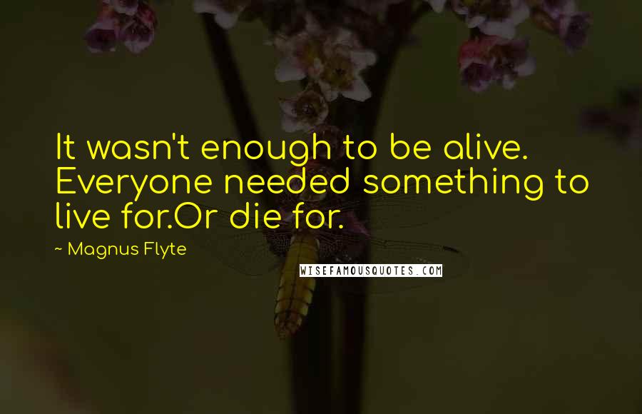 Magnus Flyte Quotes: It wasn't enough to be alive. Everyone needed something to live for.Or die for.