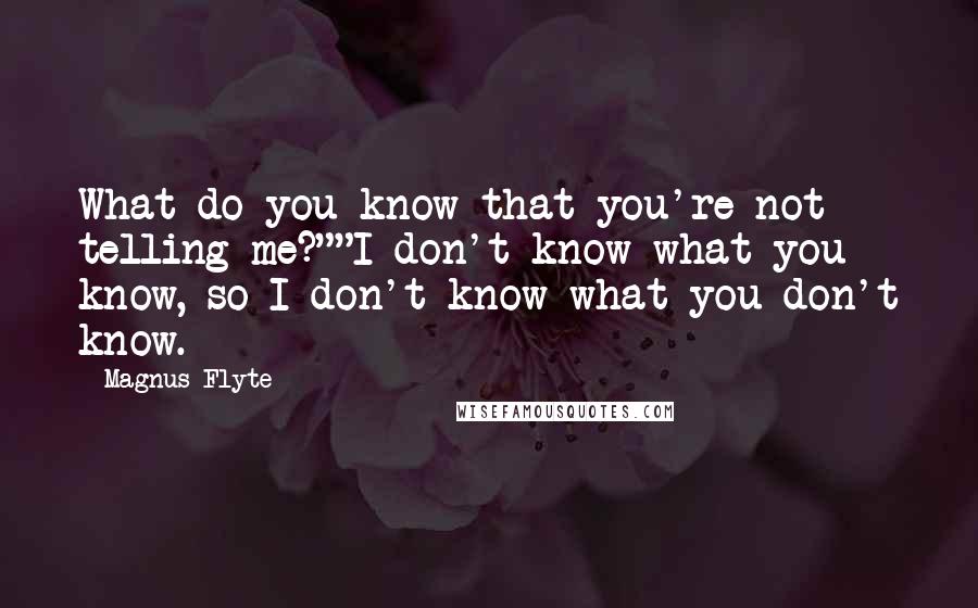 Magnus Flyte Quotes: What do you know that you're not telling me?""I don't know what you know, so I don't know what you don't know.