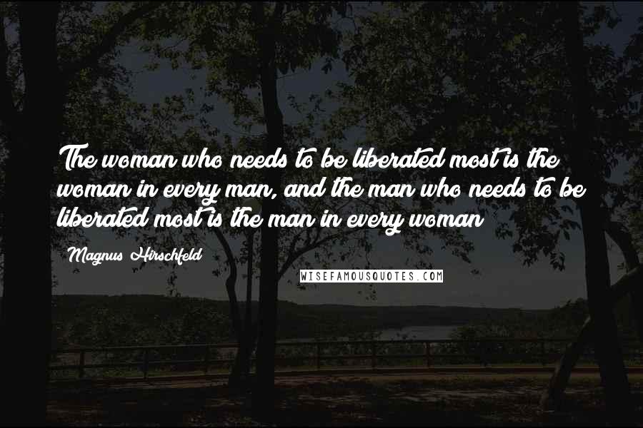 Magnus Hirschfeld Quotes: The woman who needs to be liberated most is the woman in every man, and the man who needs to be liberated most is the man in every woman