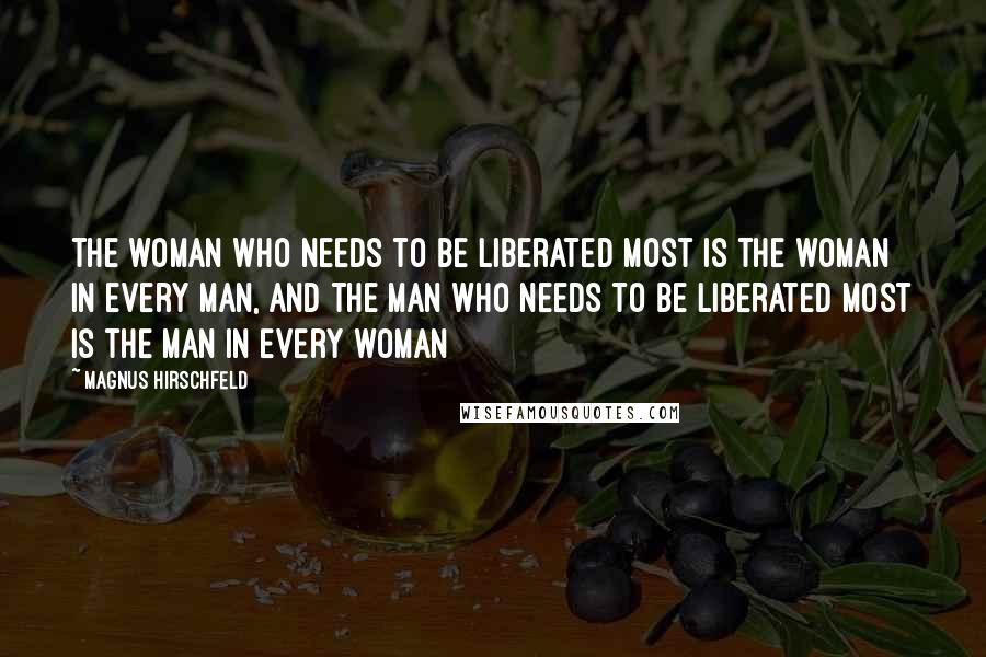 Magnus Hirschfeld Quotes: The woman who needs to be liberated most is the woman in every man, and the man who needs to be liberated most is the man in every woman