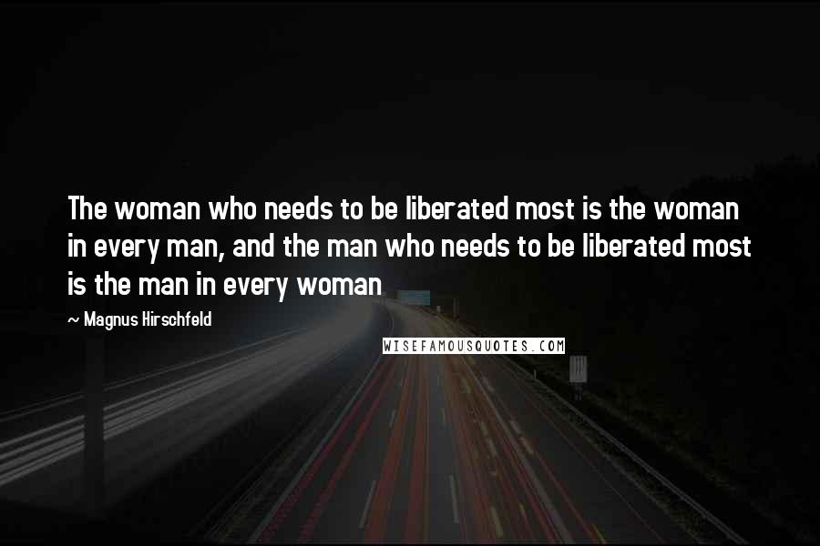 Magnus Hirschfeld Quotes: The woman who needs to be liberated most is the woman in every man, and the man who needs to be liberated most is the man in every woman