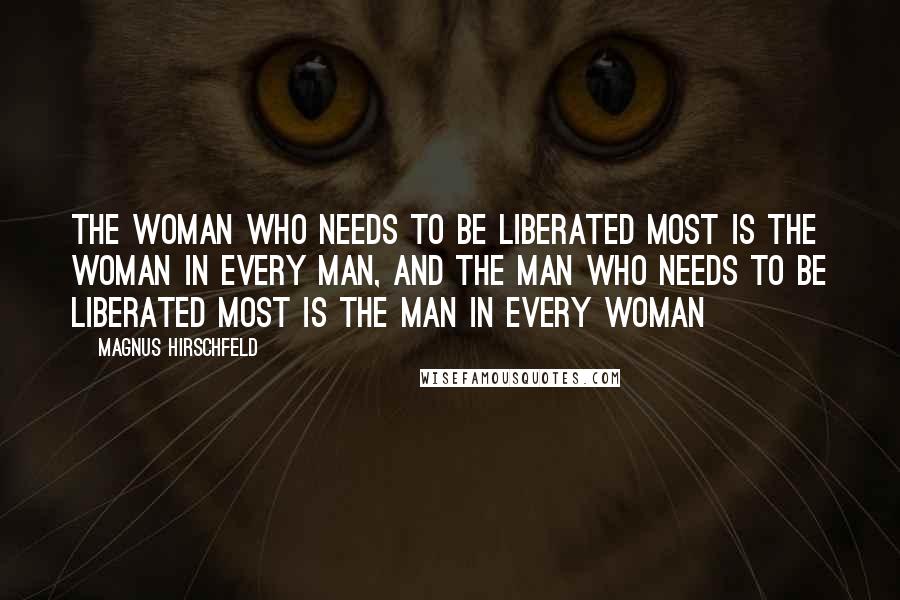 Magnus Hirschfeld Quotes: The woman who needs to be liberated most is the woman in every man, and the man who needs to be liberated most is the man in every woman