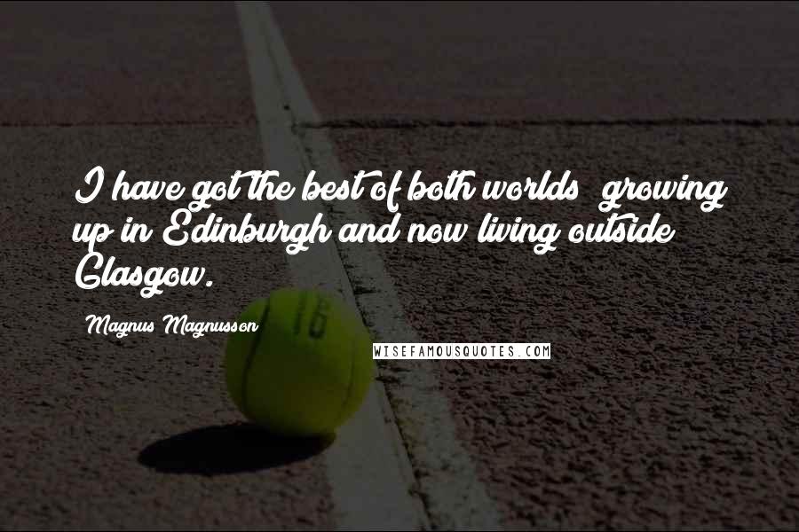 Magnus Magnusson Quotes: I have got the best of both worlds; growing up in Edinburgh and now living outside Glasgow.