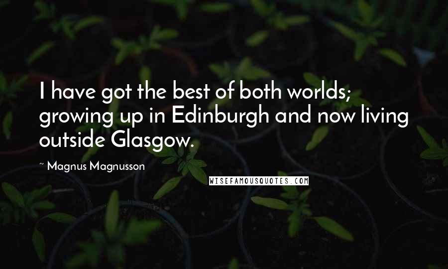 Magnus Magnusson Quotes: I have got the best of both worlds; growing up in Edinburgh and now living outside Glasgow.