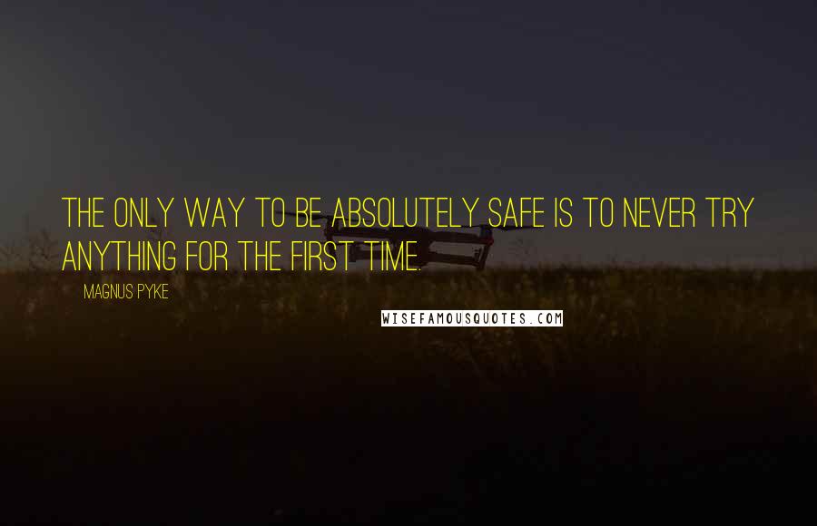 Magnus Pyke Quotes: The only way to be absolutely safe is to never try anything for the first time.