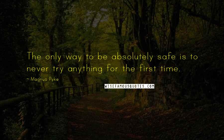 Magnus Pyke Quotes: The only way to be absolutely safe is to never try anything for the first time.